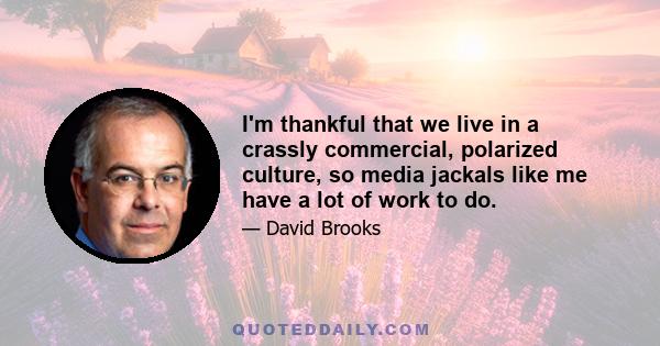 I'm thankful that we live in a crassly commercial, polarized culture, so media jackals like me have a lot of work to do.