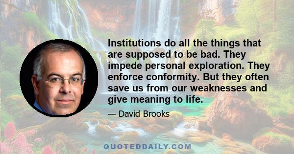 Institutions do all the things that are supposed to be bad. They impede personal exploration. They enforce conformity. But they often save us from our weaknesses and give meaning to life.