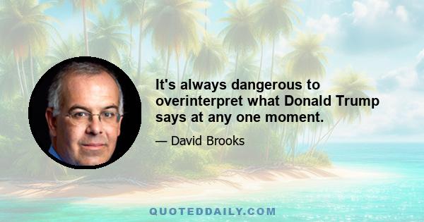 It's always dangerous to overinterpret what Donald Trump says at any one moment.