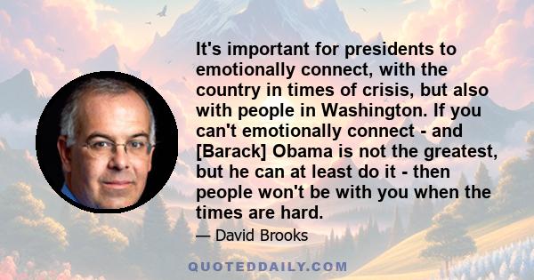 It's important for presidents to emotionally connect, with the country in times of crisis, but also with people in Washington. If you can't emotionally connect - and [Barack] Obama is not the greatest, but he can at