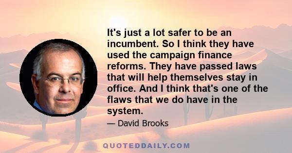 It's just a lot safer to be an incumbent. So I think they have used the campaign finance reforms. They have passed laws that will help themselves stay in office. And I think that's one of the flaws that we do have in