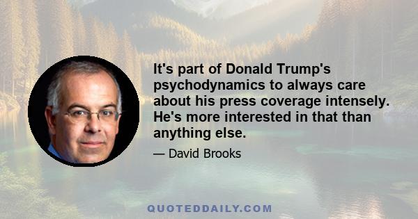 It's part of Donald Trump's psychodynamics to always care about his press coverage intensely. He's more interested in that than anything else.