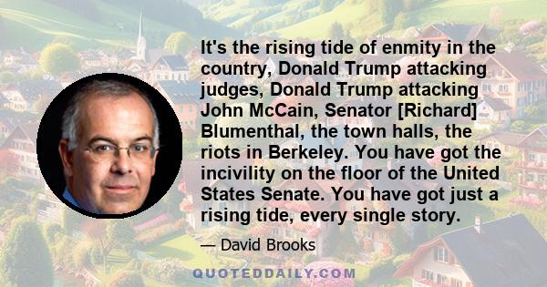 It's the rising tide of enmity in the country, Donald Trump attacking judges, Donald Trump attacking John McCain, Senator [Richard] Blumenthal, the town halls, the riots in Berkeley. You have got the incivility on the