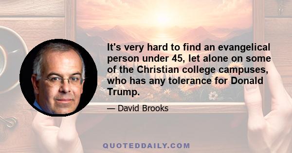 It's very hard to find an evangelical person under 45, let alone on some of the Christian college campuses, who has any tolerance for Donald Trump.