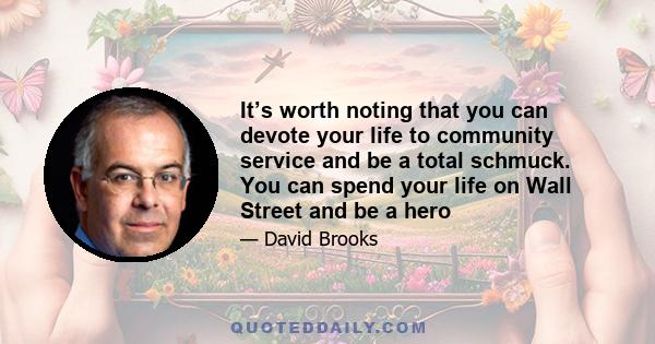 It’s worth noting that you can devote your life to community service and be a total schmuck. You can spend your life on Wall Street and be a hero