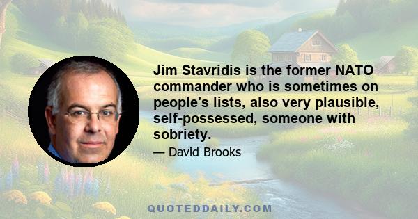 Jim Stavridis is the former NATO commander who is sometimes on people's lists, also very plausible, self-possessed, someone with sobriety.