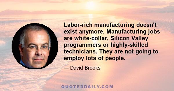 Labor-rich manufacturing doesn't exist anymore. Manufacturing jobs are white-collar, Silicon Valley programmers or highly-skilled technicians. They are not going to employ lots of people.