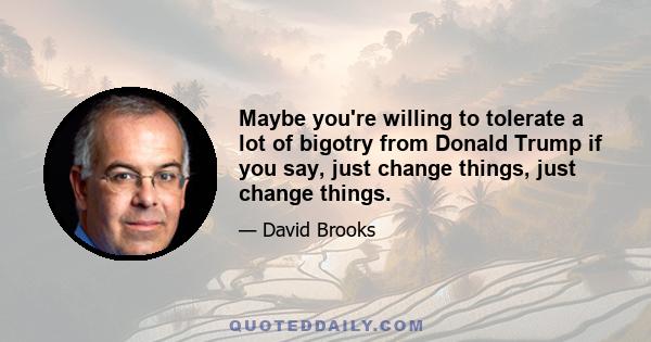 Maybe you're willing to tolerate a lot of bigotry from Donald Trump if you say, just change things, just change things.