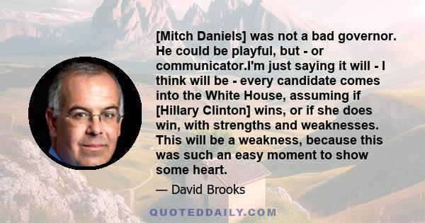 [Mitch Daniels] was not a bad governor. He could be playful, but - or communicator.I'm just saying it will - I think will be - every candidate comes into the White House, assuming if [Hillary Clinton] wins, or if she