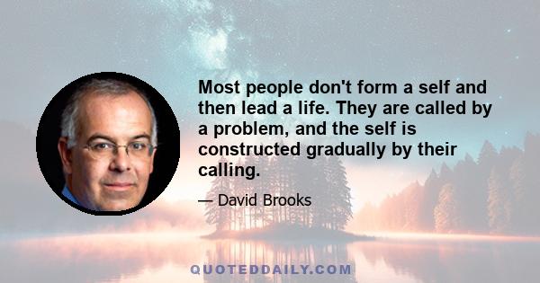 Most people don't form a self and then lead a life. They are called by a problem, and the self is constructed gradually by their calling.