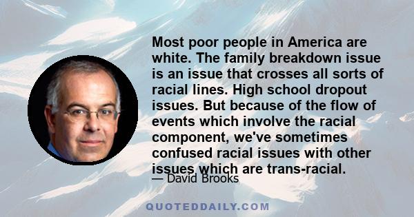 Most poor people in America are white. The family breakdown issue is an issue that crosses all sorts of racial lines. High school dropout issues. But because of the flow of events which involve the racial component,