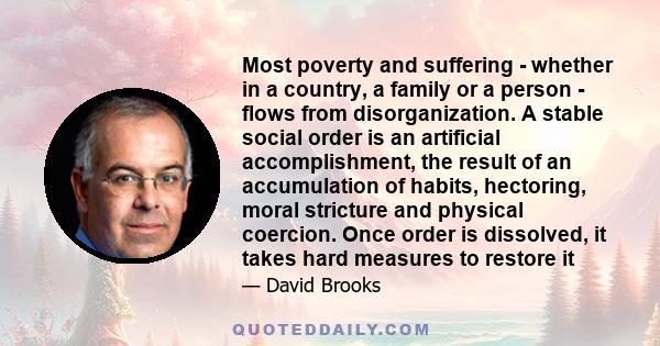 Most poverty and suffering - whether in a country, a family or a person - flows from disorganization. A stable social order is an artificial accomplishment, the result of an accumulation of habits, hectoring, moral