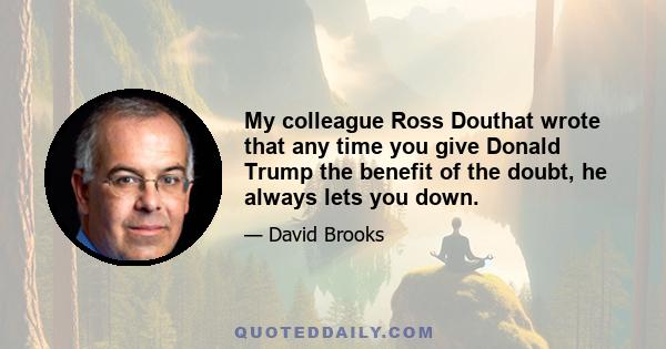 My colleague Ross Douthat wrote that any time you give Donald Trump the benefit of the doubt, he always lets you down.