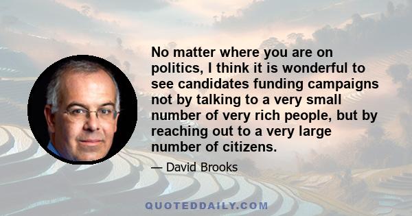 No matter where you are on politics, I think it is wonderful to see candidates funding campaigns not by talking to a very small number of very rich people, but by reaching out to a very large number of citizens.