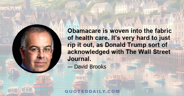 Obamacare is woven into the fabric of health care. It's very hard to just rip it out, as Donald Trump sort of acknowledged with The Wall Street Journal.