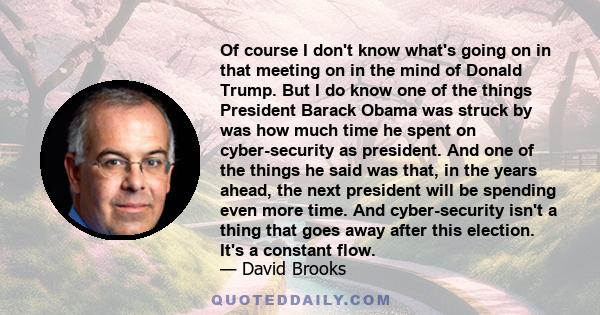 Of course I don't know what's going on in that meeting on in the mind of Donald Trump. But I do know one of the things President Barack Obama was struck by was how much time he spent on cyber-security as president. And