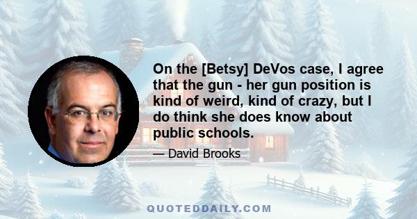 On the [Betsy] DeVos case, I agree that the gun - her gun position is kind of weird, kind of crazy, but I do think she does know about public schools.