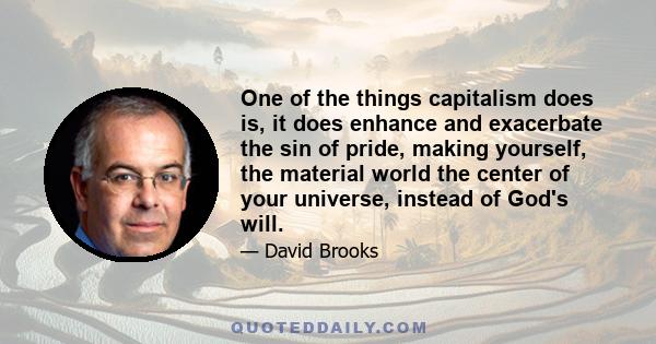 One of the things capitalism does is, it does enhance and exacerbate the sin of pride, making yourself, the material world the center of your universe, instead of God's will.