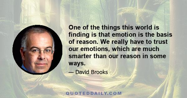 One of the things this world is finding is that emotion is the basis of reason. We really have to trust our emotions, which are much smarter than our reason in some ways.