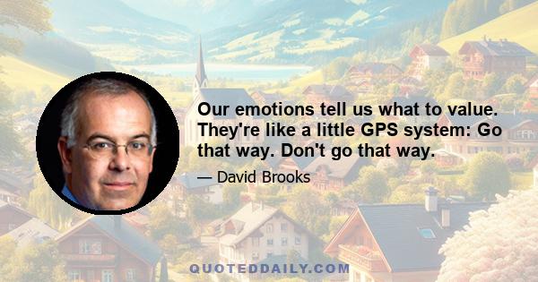 Our emotions tell us what to value. They're like a little GPS system: Go that way. Don't go that way.