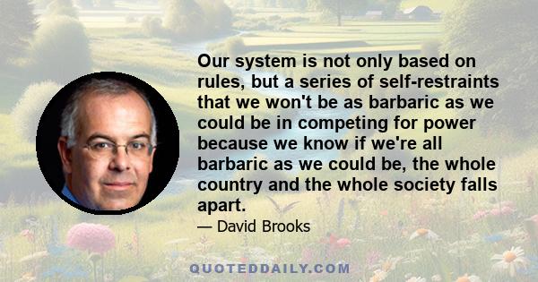 Our system is not only based on rules, but a series of self-restraints that we won't be as barbaric as we could be in competing for power because we know if we're all barbaric as we could be, the whole country and the