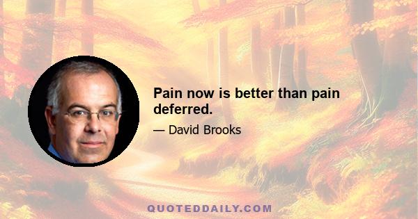 Pain now is better than pain deferred.