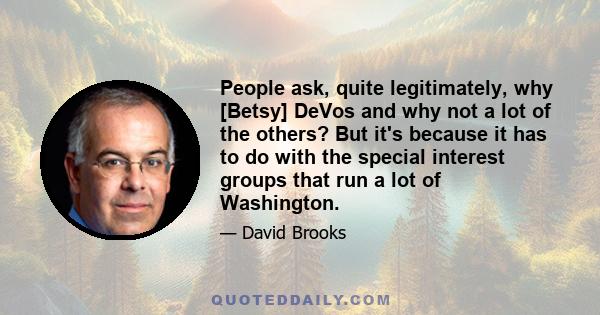 People ask, quite legitimately, why [Betsy] DeVos and why not a lot of the others? But it's because it has to do with the special interest groups that run a lot of Washington.