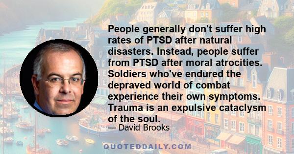 People generally don't suffer high rates of PTSD after natural disasters. Instead, people suffer from PTSD after moral atrocities. Soldiers who've endured the depraved world of combat experience their own symptoms.