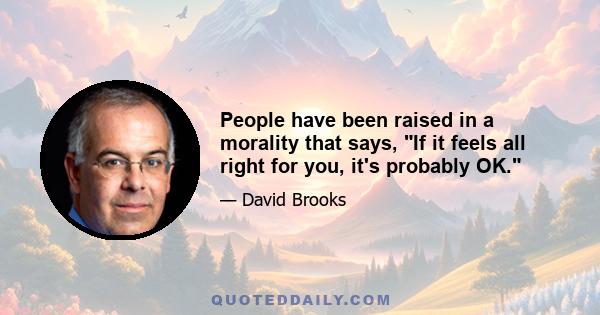 People have been raised in a morality that says, If it feels all right for you, it's probably OK.