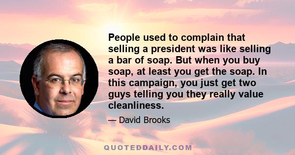 People used to complain that selling a president was like selling a bar of soap. But when you buy soap, at least you get the soap. In this campaign, you just get two guys telling you they really value cleanliness.