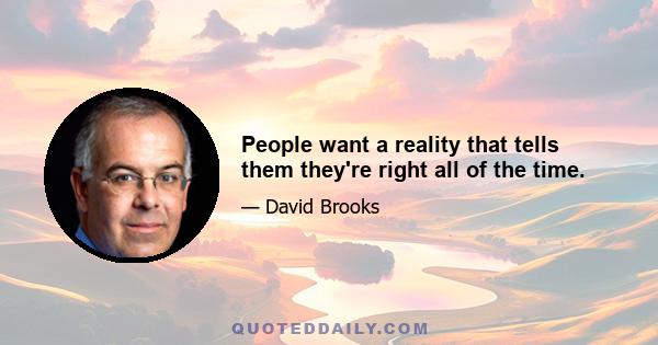 People want a reality that tells them they're right all of the time.