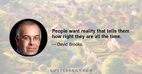 People want reality that tells them how right they are all the time.