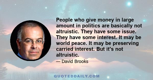 People who give money in large amount in politics are basically not altruistic. They have some issue. They have some interest. It may be world peace. It may be preserving carried interest. But it's not altruistic.