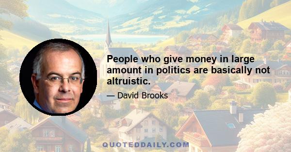 People who give money in large amount in politics are basically not altruistic.