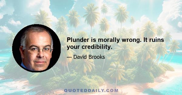 Plunder is morally wrong. It ruins your credibility.