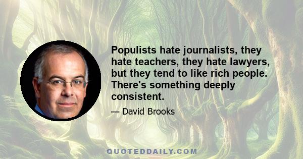 Populists hate journalists, they hate teachers, they hate lawyers, but they tend to like rich people. There's something deeply consistent.