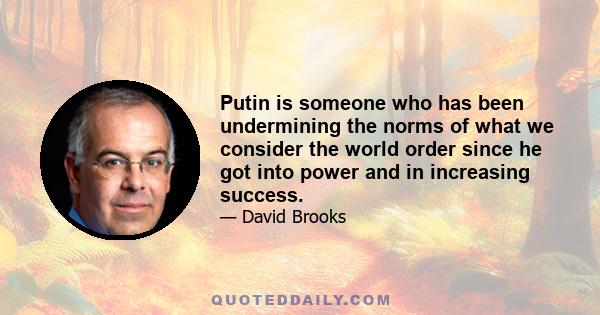 Putin is someone who has been undermining the norms of what we consider the world order since he got into power and in increasing success.