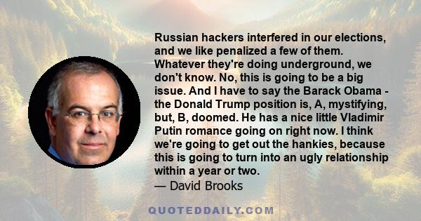 Russian hackers interfered in our elections, and we like penalized a few of them. Whatever they're doing underground, we don't know. No, this is going to be a big issue. And I have to say the Barack Obama - the Donald