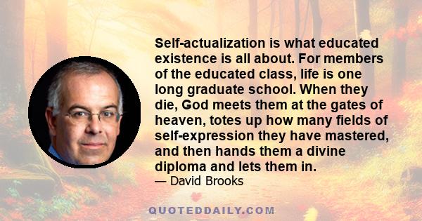 Self-actualization is what educated existence is all about. For members of the educated class, life is one long graduate school. When they die, God meets them at the gates of heaven, totes up how many fields of