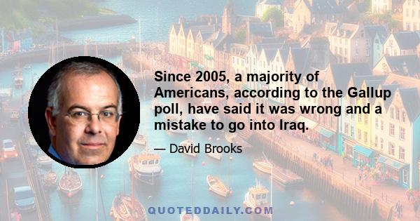 Since 2005, a majority of Americans, according to the Gallup poll, have said it was wrong and a mistake to go into Iraq.