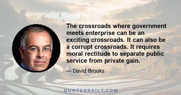 The crossroads where government meets enterprise can be an exciting crossroads. It can also be a corrupt crossroads. It requires moral rectitude to separate public service from private gain.