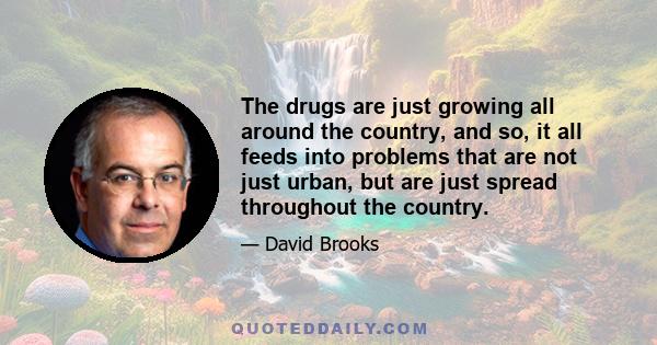 The drugs are just growing all around the country, and so, it all feeds into problems that are not just urban, but are just spread throughout the country.