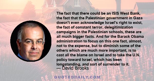 The fact that there could be an ISIS West Bank, the fact that the Palestinian government in Gaza doesn't even acknowledge Israel's right to exist, the fact of constant terror, delegitimization campaigns in the