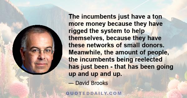 The incumbents just have a ton more money because they have rigged the system to help themselves, because they have these networks of small donors. Meanwhile, the amount of people, the incumbents being reelected has