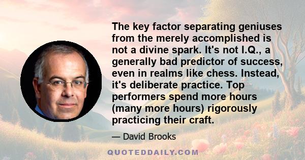 The key factor separating geniuses from the merely accomplished is not a divine spark. It's not I.Q., a generally bad predictor of success, even in realms like chess. Instead, it's deliberate practice. Top performers