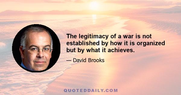 The legitimacy of a war is not established by how it is organized but by what it achieves.