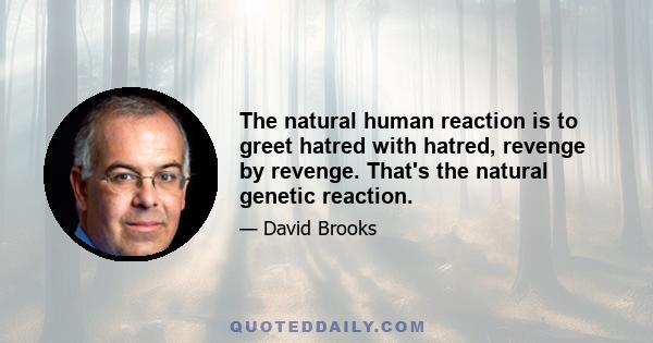 The natural human reaction is to greet hatred with hatred, revenge by revenge. That's the natural genetic reaction.