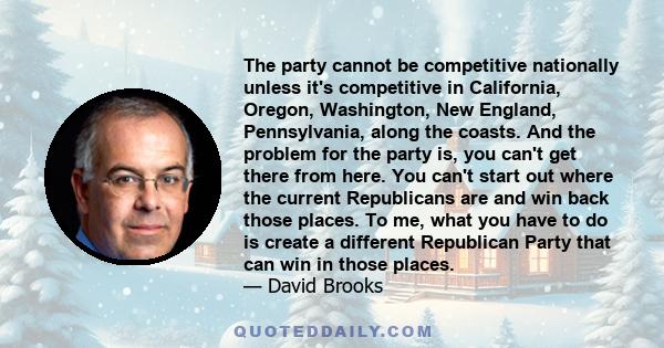 The party cannot be competitive nationally unless it's competitive in California, Oregon, Washington, New England, Pennsylvania, along the coasts. And the problem for the party is, you can't get there from here. You