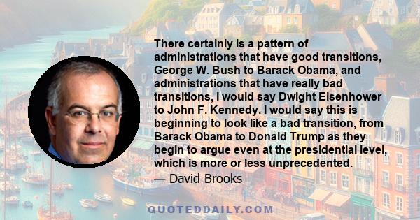 There certainly is a pattern of administrations that have good transitions, George W. Bush to Barack Obama, and administrations that have really bad transitions, I would say Dwight Eisenhower to John F. Kennedy. I would 