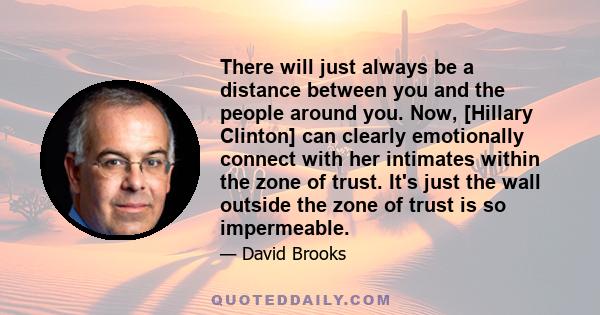 There will just always be a distance between you and the people around you. Now, [Hillary Clinton] can clearly emotionally connect with her intimates within the zone of trust. It's just the wall outside the zone of